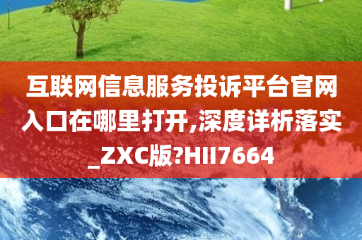 互联网信息服务投诉平台官网入口在哪里打开,深度详析落实_ZXC版?HII7664