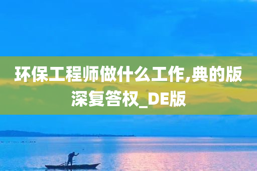 环保工程师做什么工作,典的版深复答权_DE版