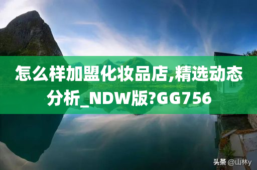 怎么样加盟化妆品店,精选动态分析_NDW版?GG756