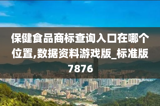 保健食品商标查询入口在哪个位置,数据资料游戏版_标准版7876