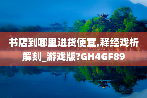 书店到哪里进货便宜,释经戏析解刻_游戏版?GH4GF89