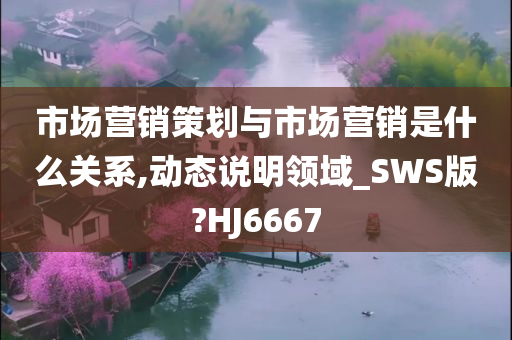 市场营销策划与市场营销是什么关系,动态说明领域_SWS版?HJ6667