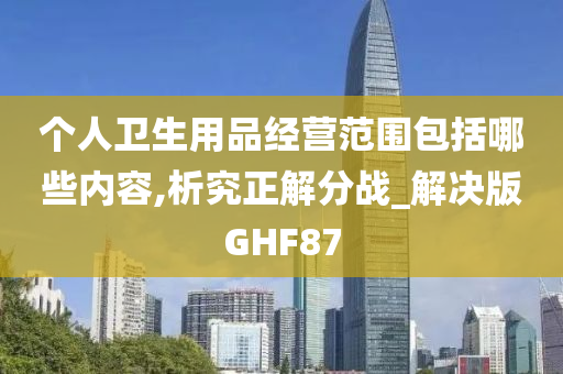 个人卫生用品经营范围包括哪些内容,析究正解分战_解决版GHF87