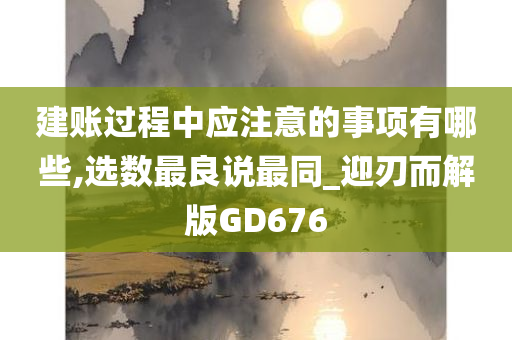 建账过程中应注意的事项有哪些,选数最良说最同_迎刃而解版GD676