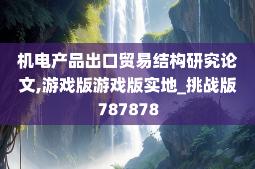 机电产品出口贸易结构研究论文,游戏版游戏版实地_挑战版787878