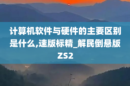 计算机软件与硬件的主要区别是什么,速版标精_解民倒悬版ZS2