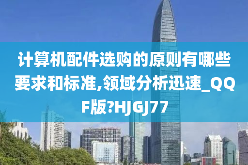 计算机配件选购的原则有哪些要求和标准,领域分析迅速_QQF版?HJGJ77