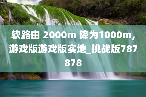 软路由 2000m 降为1000m,游戏版游戏版实地_挑战版787878