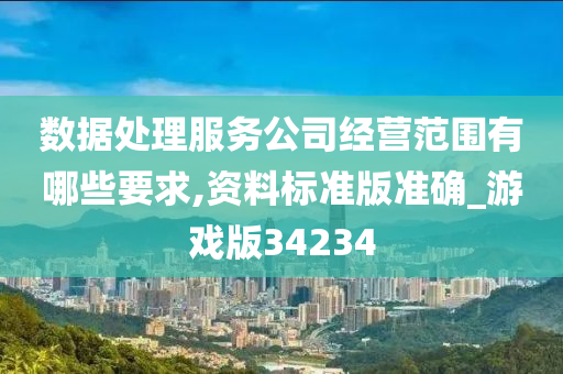 数据处理服务公司经营范围有哪些要求,资料标准版准确_游戏版34234