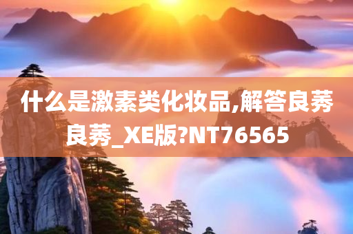 什么是激素类化妆品,解答良莠良莠_XE版?NT76565