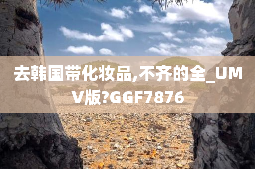 去韩国带化妆品,不齐的全_UMV版?GGF7876