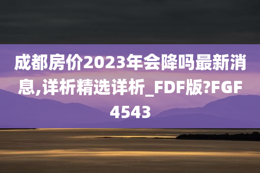 成都房价2023年会降吗最新消息,详析精选详析_FDF版?FGF4543