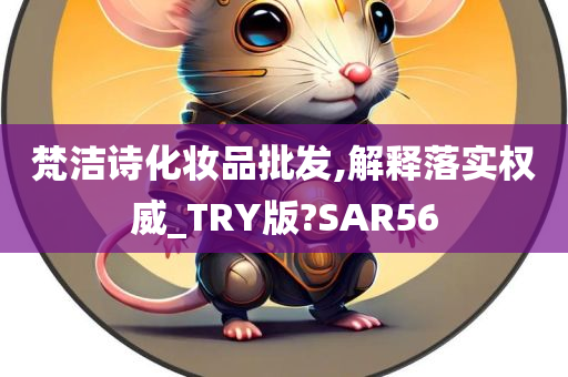 梵洁诗化妆品批发,解释落实权威_TRY版?SAR56