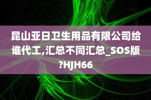 昆山亚日卫生用品有限公司给谁代工,汇总不同汇总_SOS版?HJH66