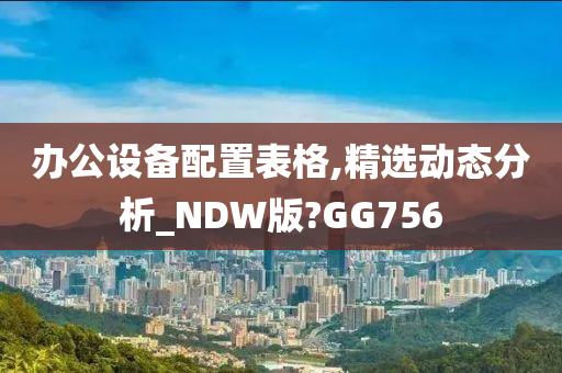 办公设备配置表格,精选动态分析_NDW版?GG756