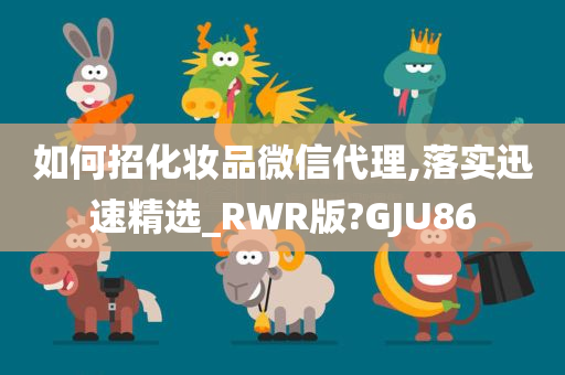 如何招化妆品微信代理,落实迅速精选_RWR版?GJU86