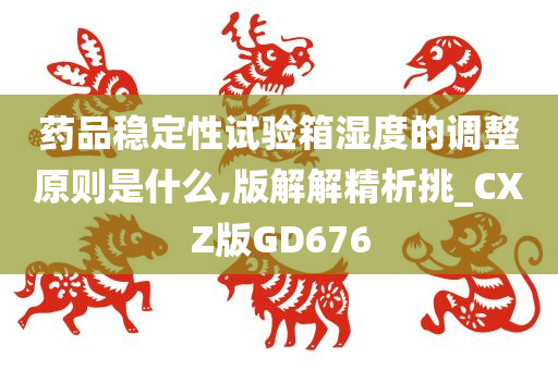 药品稳定性试验箱湿度的调整原则是什么,版解解精析挑_CXZ版GD676