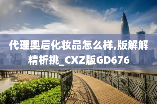 代理奥后化妆品怎么样,版解解精析挑_CXZ版GD676