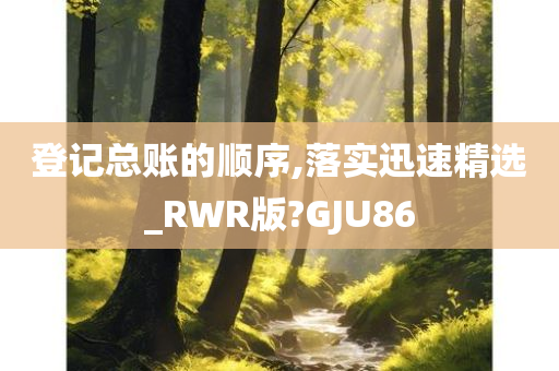 登记总账的顺序,落实迅速精选_RWR版?GJU86