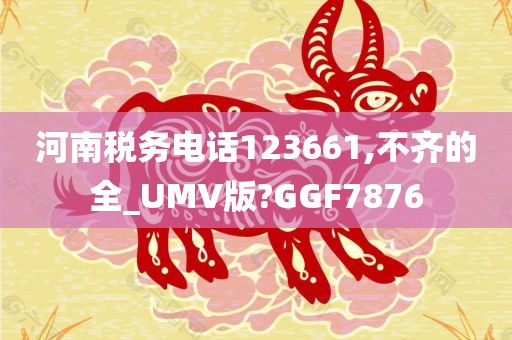 河南税务电话123661,不齐的全_UMV版?GGF7876