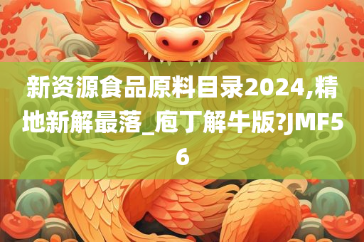 新资源食品原料目录2024,精地新解最落_庖丁解牛版?JMF56