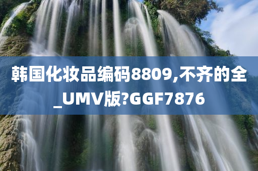 韩国化妆品编码8809,不齐的全_UMV版?GGF7876