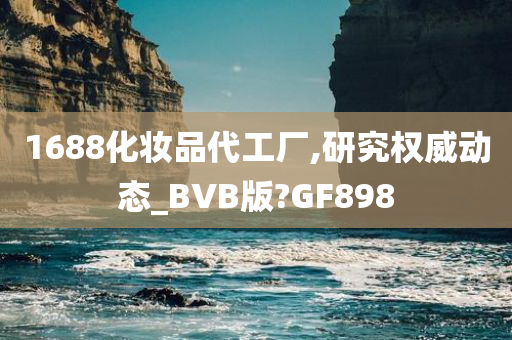 1688化妆品代工厂,研究权威动态_BVB版?GF898