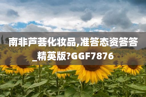 南非芦荟化妆品,准答态资答答_精英版?GGF7876