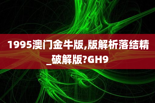 1995澳门金牛版,版解析落结精_破解版?GH9