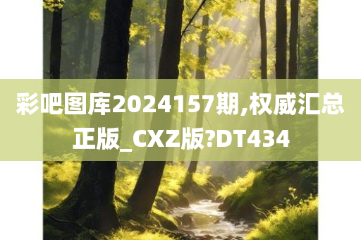 彩吧图库2024157期,权威汇总正版_CXZ版?DT434