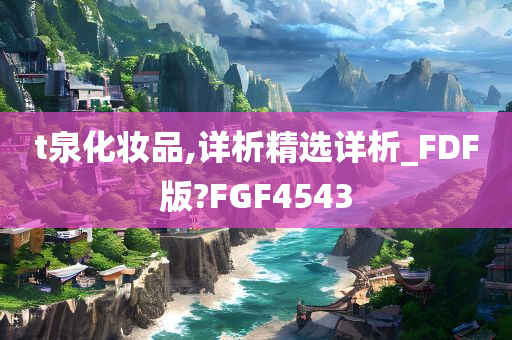 t泉化妆品,详析精选详析_FDF版?FGF4543