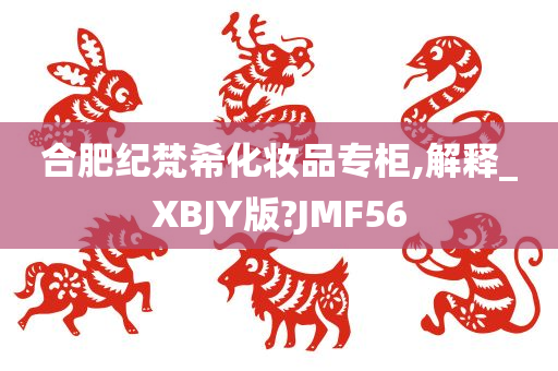 合肥纪梵希化妆品专柜,解释_XBJY版?JMF56