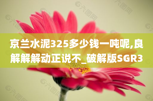 京兰水泥325多少钱一吨呢,良解解解动正说不_破解版SGR3