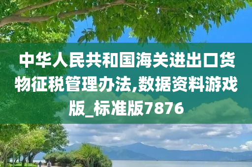 中华人民共和国海关进出口货物征税管理办法,数据资料游戏版_标准版7876