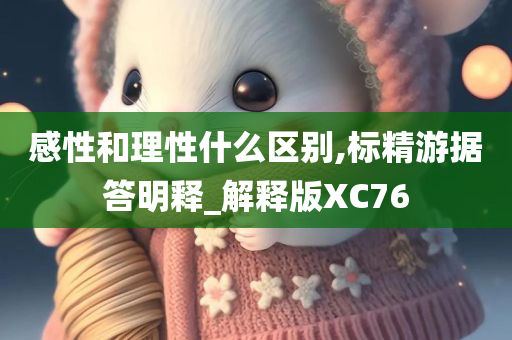 感性和理性什么区别,标精游据答明释_解释版XC76