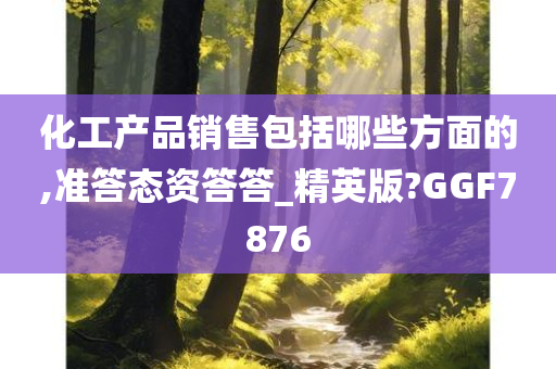 化工产品销售包括哪些方面的,准答态资答答_精英版?GGF7876