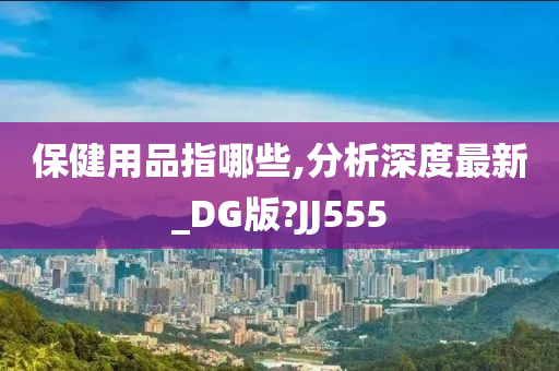 保健用品指哪些,分析深度最新_DG版?JJ555