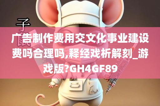 广告制作费用交文化事业建设费吗合理吗,释经戏析解刻_游戏版?GH4GF89