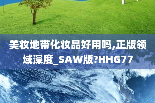 美妆地带化妆品好用吗,正版领域深度_SAW版?HHG77