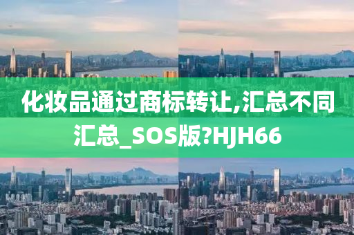 化妆品通过商标转让,汇总不同汇总_SOS版?HJH66