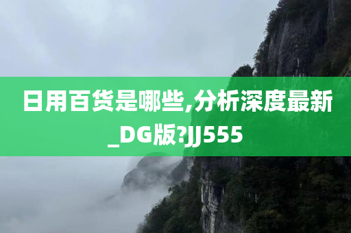 日用百货是哪些,分析深度最新_DG版?JJ555