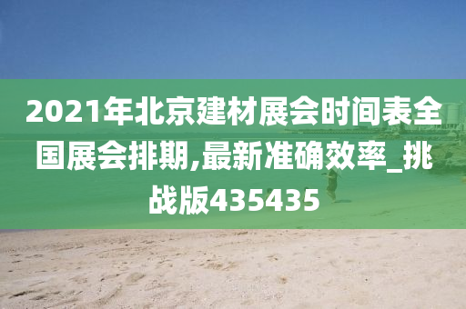 2021年北京建材展会时间表全国展会排期,最新准确效率_挑战版435435