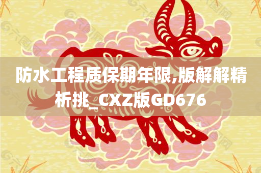 防水工程质保期年限,版解解精析挑_CXZ版GD676