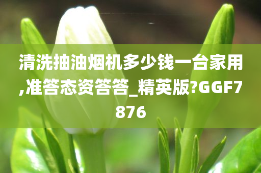 清洗抽油烟机多少钱一台家用,准答态资答答_精英版?GGF7876