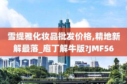 雪缇雅化妆品批发价格,精地新解最落_庖丁解牛版?JMF56