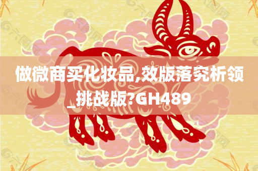 做微商买化妆品,效版落究析领_挑战版?GH489