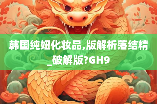 韩国纯妞化妆品,版解析落结精_破解版?GH9