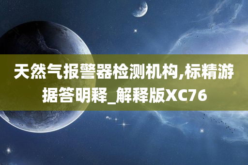 天然气报警器检测机构,标精游据答明释_解释版XC76