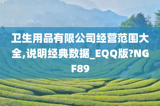 卫生用品有限公司经营范围大全,说明经典数据_EQQ版?NGF89