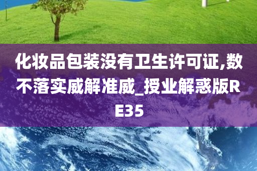 化妆品包装没有卫生许可证,数不落实威解准威_授业解惑版RE35